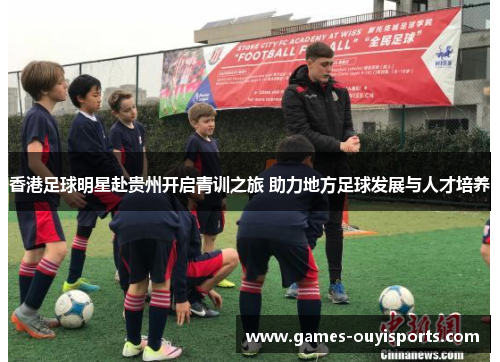 香港足球明星赴贵州开启青训之旅 助力地方足球发展与人才培养