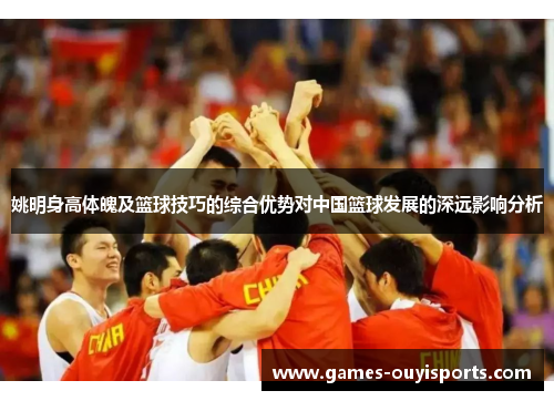 姚明身高体魄及篮球技巧的综合优势对中国篮球发展的深远影响分析