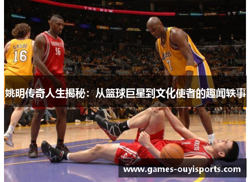 姚明传奇人生揭秘：从篮球巨星到文化使者的趣闻轶事