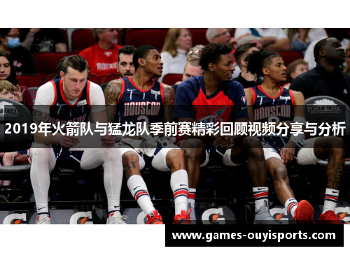2019年火箭队与猛龙队季前赛精彩回顾视频分享与分析