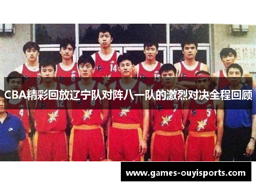 CBA精彩回放辽宁队对阵八一队的激烈对决全程回顾