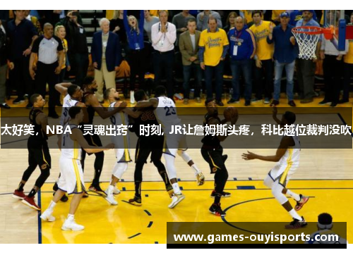 太好笑，NBA“灵魂出窍”时刻, JR让詹姆斯头疼，科比越位裁判没吹