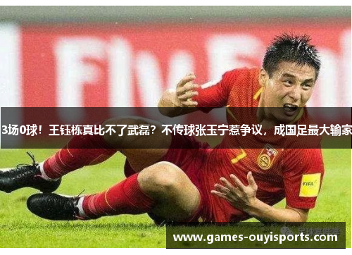 3场0球！王钰栋真比不了武磊？不传球张玉宁惹争议，成国足最大输家