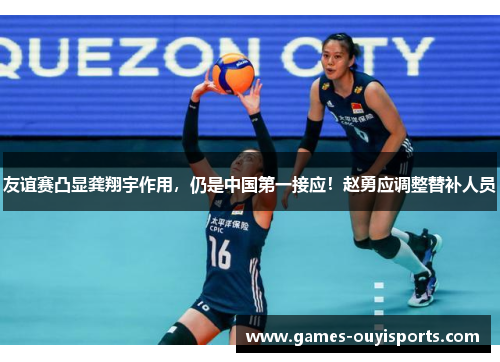 友谊赛凸显龚翔宇作用，仍是中国第一接应！赵勇应调整替补人员