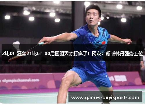 2比0！狂轰21比6！00后国羽天才打疯了！网友：新版林丹强势上位
