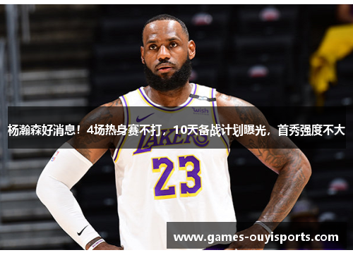 杨瀚森好消息！4场热身赛不打，10天备战计划曝光，首秀强度不大