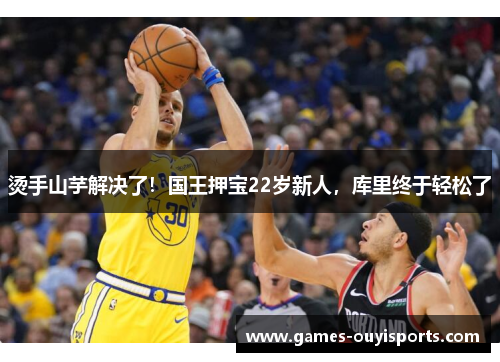 烫手山芋解决了！国王押宝22岁新人，库里终于轻松了