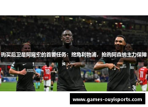购买后卫是阿隆索的首要任务：挖角利物浦，抢购阿森纳主力保障